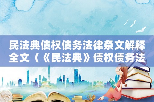 民法典債權債務法律條文解釋全文（《民法典》債權債務法律條文解釋）