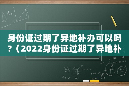 身份證過期了異地補辦可以嗎?（2022身份證過期了異地補辦可以嗎）