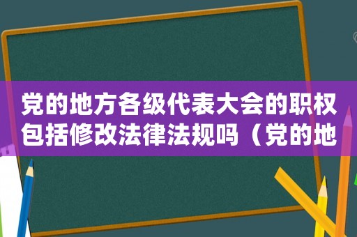 黨的地方各級(jí)代表大會(huì)的職權(quán)包括修改法律法規(guī)嗎（黨的地方各級(jí)代表大會(huì)的職權(quán)包括()）