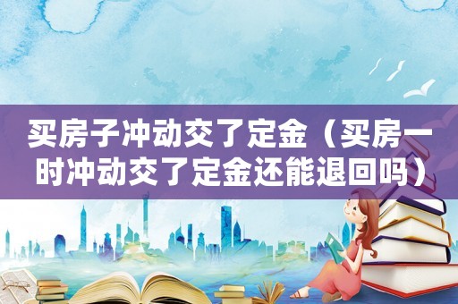 買房子沖動交了定金（買房一時沖動交了定金還能退回嗎）