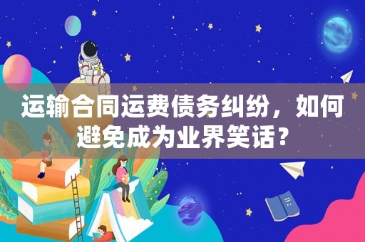 運輸合同運費債務糾紛，如何避免成為業界笑話？