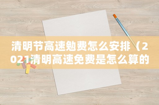 清明節(jié)高速勉費(fèi)怎么安排（2021清明高速免費(fèi)是怎么算的）