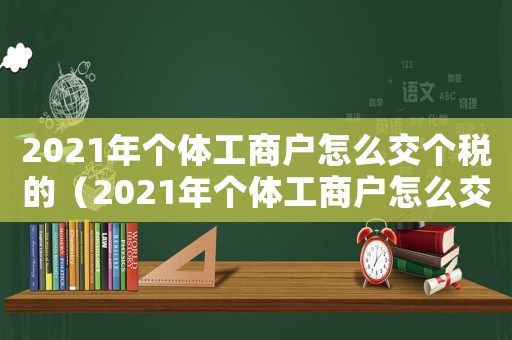 2021年個(gè)體工商戶怎么交個(gè)稅的（2021年個(gè)體工商戶怎么交個(gè)稅）