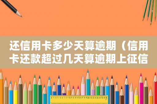 還信用卡多少天算逾期（信用卡還款超過幾天算逾期上征信）