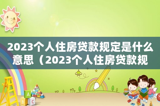 2023個(gè)人住房貸款規(guī)定是什么意思（2023個(gè)人住房貸款規(guī)定是什么）