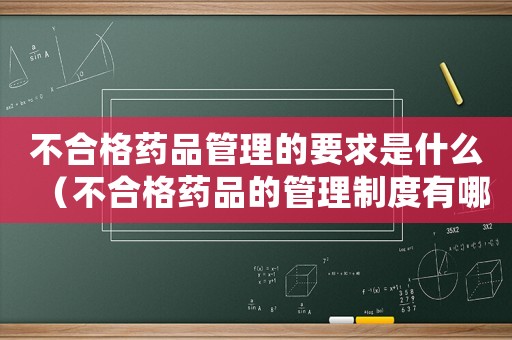 不合格藥品管理的要求是什么（不合格藥品的管理制度有哪些內(nèi)容）