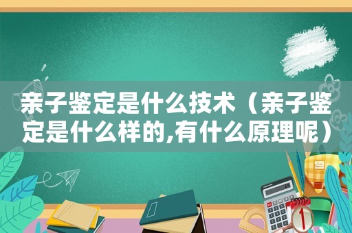 親子鑒定是什么技術（親子鑒定是什么樣的,有什么原理呢）