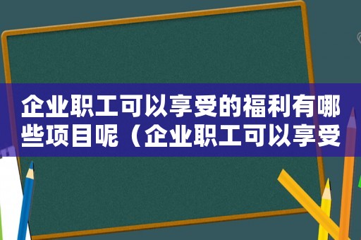 企業職工可以享受的福利有哪些項目呢（企業職工可以享受的福利有哪些項目）
