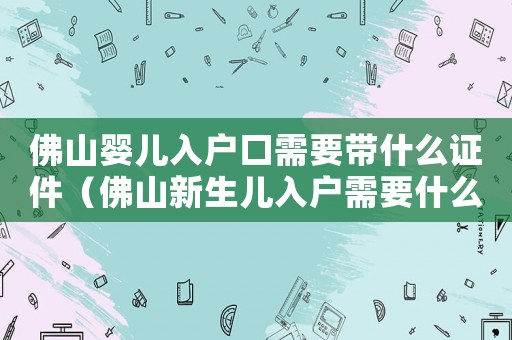 佛山嬰兒入戶口需要帶什么證件（佛山新生兒入戶需要什么資料2021）