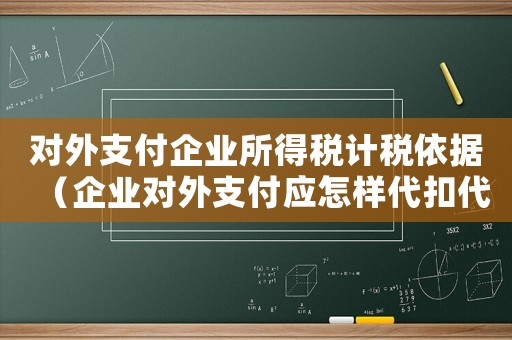 對(duì)外支付企業(yè)所得稅計(jì)稅依據(jù)（企業(yè)對(duì)外支付應(yīng)怎樣代扣代繳營(yíng)業(yè)稅呢）