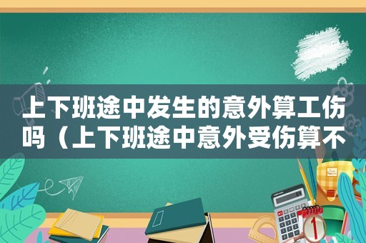 上下班途中發生的意外算工傷嗎（上下班途中意外受傷算不算工傷保險）