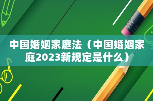中國婚姻家庭法（中國婚姻家庭2023新規定是什么）