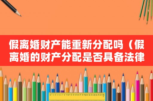 假離婚財產能重新分配嗎（假離婚的財產分配是否具備法律效力）