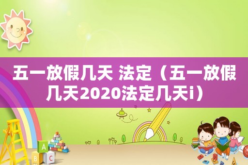五一放假幾天 法定（五一放假幾天2020法定幾天i）