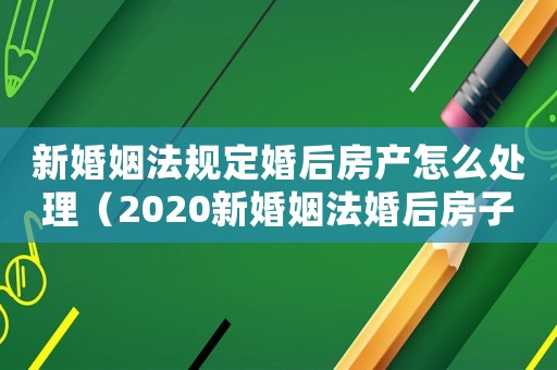新婚姻法規(guī)定婚后房產(chǎn)怎么處理（2020新婚姻法婚后房子歸屬問題）