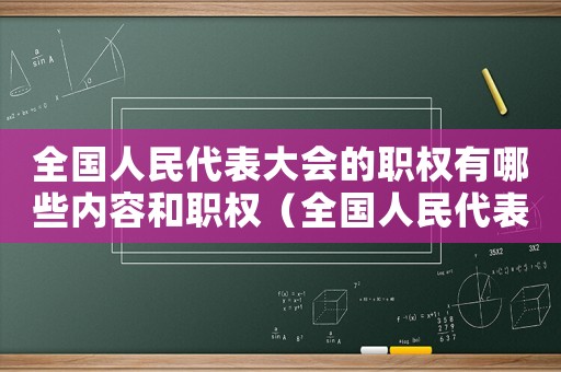 全國(guó)人民代表大會(huì)的職權(quán)有哪些內(nèi)容和職權(quán)（全國(guó)人民代表大會(huì)的職權(quán)有哪些內(nèi)容）