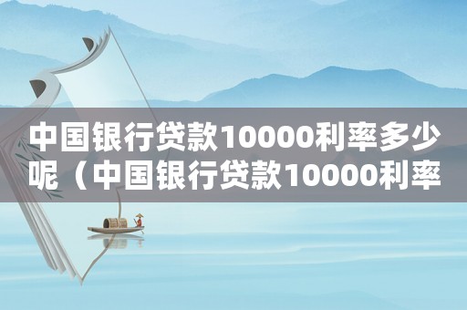 中國(guó)銀行貸款10000利率多少呢（中國(guó)銀行貸款10000利率多少）