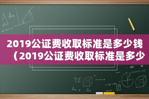 2019公證費(fèi)收取標(biāo)準(zhǔn)是多少錢（2019公證費(fèi)收取標(biāo)準(zhǔn)是多少?）