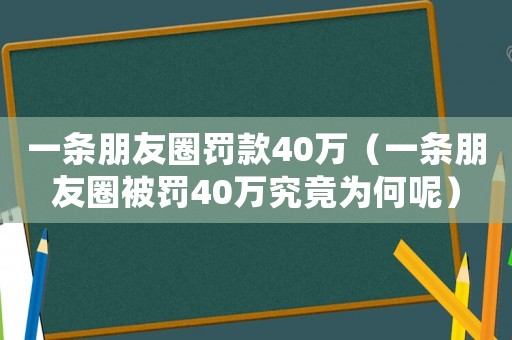一條朋友圈罰款40萬（一條朋友圈被罰40萬究竟為何呢）