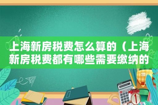 上海新房稅費怎么算的（上海新房稅費都有哪些需要繳納的項目）