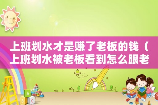 上班劃水才是賺了老板的錢（上班劃水被老板看到怎么跟老板說）