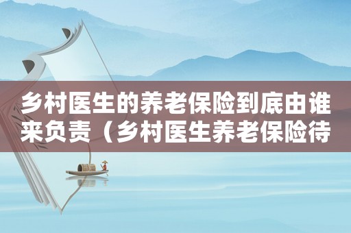 鄉村醫生的養老保險到底由誰來負責（鄉村醫生養老保險待遇的規定是什么）