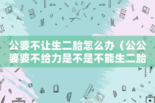 公婆不讓生二胎怎么辦（公公婆婆不給力是不是不能生二胎）