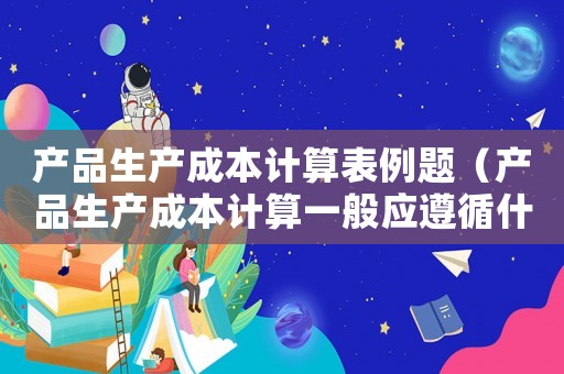 產品生產成本計算表例題（產品生產成本計算一般應遵循什么程序）