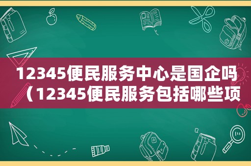 12345便民服務中心是國企嗎（12345便民服務包括哪些項目）