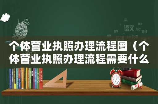 個體營業執照辦理流程圖（個體營業執照辦理流程需要什么資料）