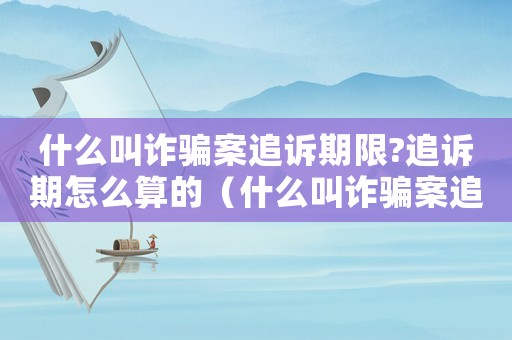 什么叫詐騙案追訴期限?追訴期怎么算的（什么叫詐騙案追訴期限?追訴期怎么算?）