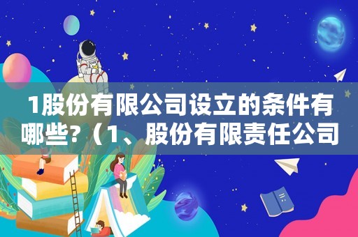 1股份有限公司設立的條件有哪些?（1、股份有限責任公司的設立條件）