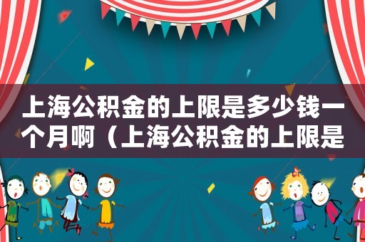 上海公積金的上限是多少錢一個月啊（上海公積金的上限是多少錢一個月）