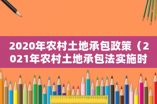 2020年農村土地承包政策（2021年農村土地承包法實施時間）