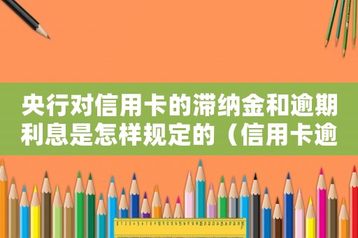 央行對信用卡的滯納金和逾期利息是怎樣規定的（信用卡逾期利息滯納金怎么算出來的）