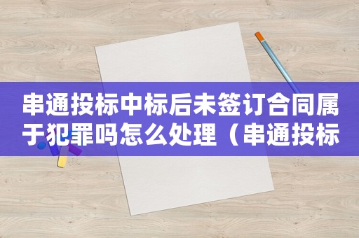 串通投標中標后未簽訂合同屬于犯罪嗎怎么處理（串通投標中標后未簽訂合同屬于犯罪嗎）
