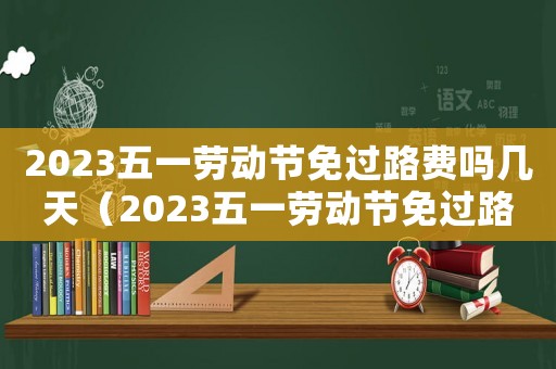 2023五一勞動(dòng)節(jié)免過路費(fèi)嗎幾天（2023五一勞動(dòng)節(jié)免過路費(fèi)嗎?）