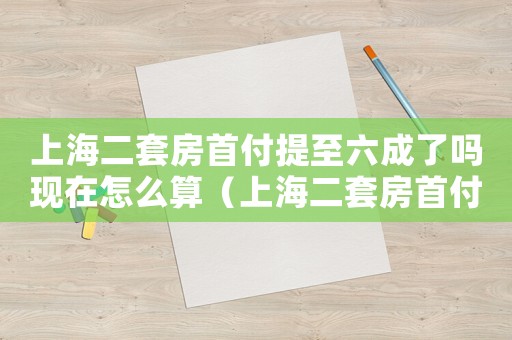 上海二套房首付提至六成了嗎現(xiàn)在怎么算（上海二套房首付提至六成了嗎現(xiàn)在）