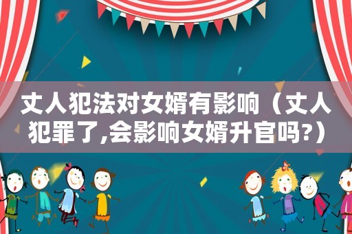 丈人犯法對(duì)女婿有影響（丈人犯罪了,會(huì)影響女婿升官嗎?）
