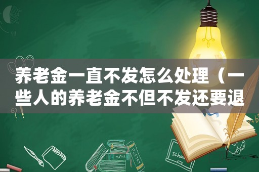 養老金一直不發怎么處理（一些人的養老金不但不發還要退還）