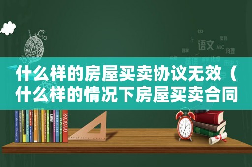 什么樣的房屋買賣協(xié)議無效（什么樣的情況下房屋買賣合同無效呢）