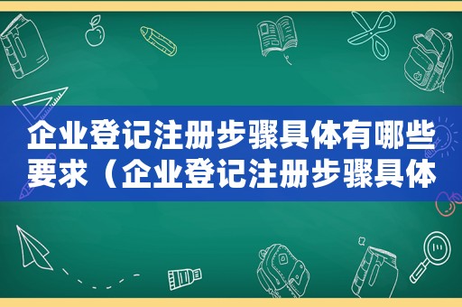 企業(yè)登記注冊(cè)步驟具體有哪些要求（企業(yè)登記注冊(cè)步驟具體有哪些要求）