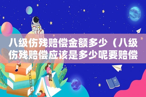 八級(jí)傷殘賠償金額多少（八級(jí)傷殘賠償應(yīng)該是多少呢要賠償多少）