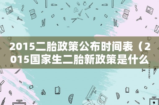 2015二胎政策公布時間表（2015國家生二胎新政策是什么）