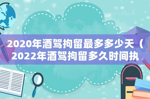 2020年酒駕拘留最多多少天（2022年酒駕拘留多久時間執行）
