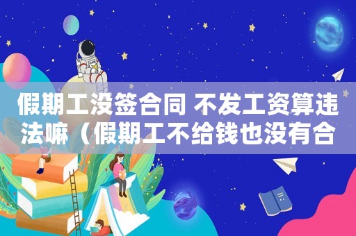 假期工沒簽合同 不發工資算違法嘛（假期工不給錢也沒有合同怎么解決）