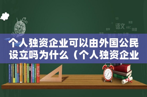 個(gè)人獨(dú)資企業(yè)可以由外國(guó)公民設(shè)立嗎為什么（個(gè)人獨(dú)資企業(yè)可以由外國(guó)公民設(shè)立嗎）