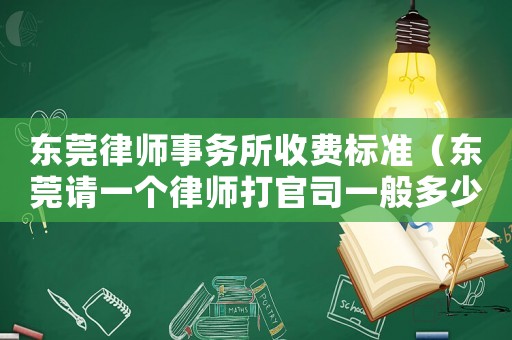東莞律師事務所收費標準（東莞請一個律師打官司一般多少錢啊）