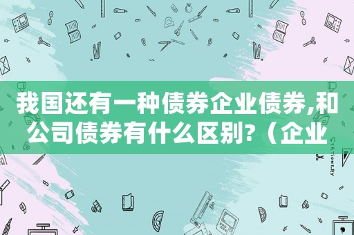 我國還有一種債券企業債券,和公司債券有什么區別?（企業債券與公司債券的區別和聯系）