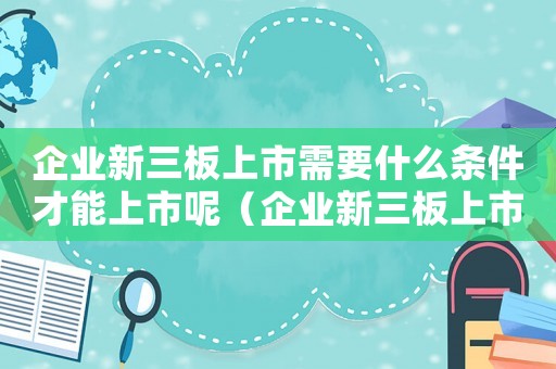 企業新三板上市需要什么條件才能上市呢（企業新三板上市需要什么條件才能上市）